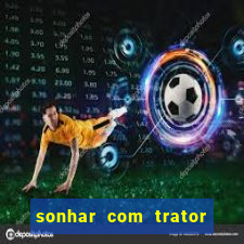 sonhar com trator jogo do bicho